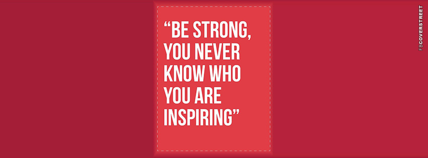 Be Strong You Never Who Youre Inspiring  Facebook Cover
